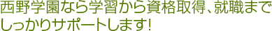 西野学園なら学習から資格取得、就職までしっかりサポートします!