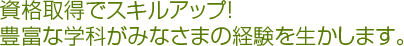 資格取得でスキルアップ！豊富な学科がみなさまの経験を生かします。
